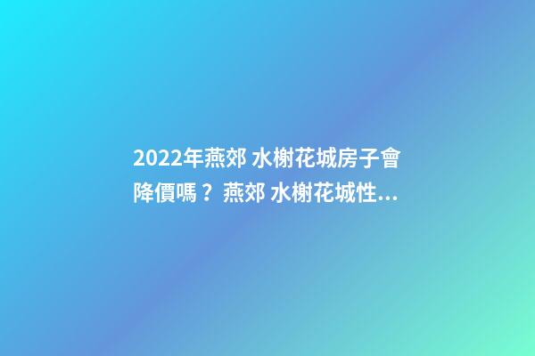 2022年燕郊 水榭花城房子會降價嗎？燕郊 水榭花城性價比高嗎？